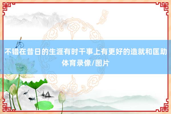 不错在昔日的生涯有时干事上有更好的造就和匡助体育录像/图片