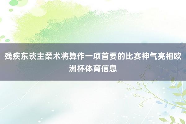 残疾东谈主柔术将算作一项首要的比赛神气亮相欧洲杯体育信息