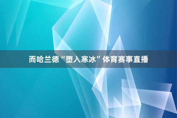 而哈兰德“堕入寒冰”体育赛事直播
