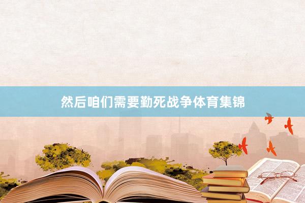 然后咱们需要勤死战争体育集锦