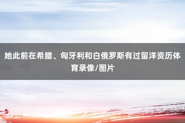 她此前在希腊、匈牙利和白俄罗斯有过留洋资历体育录像/图片