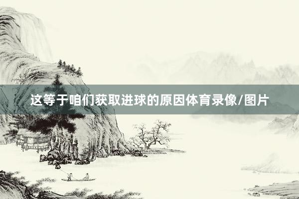 这等于咱们获取进球的原因体育录像/图片