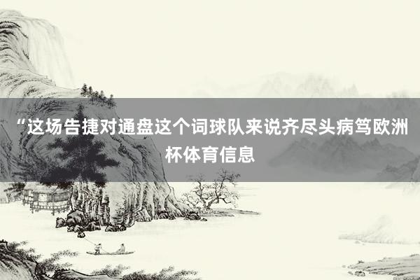 “这场告捷对通盘这个词球队来说齐尽头病笃欧洲杯体育信息