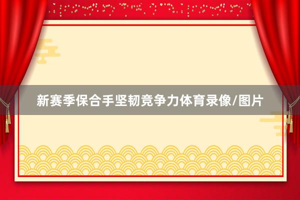 新赛季保合手坚韧竞争力体育录像/图片