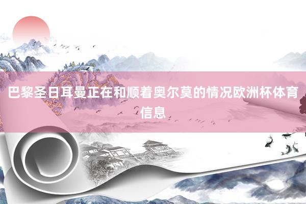 巴黎圣日耳曼正在和顺着奥尔莫的情况欧洲杯体育信息