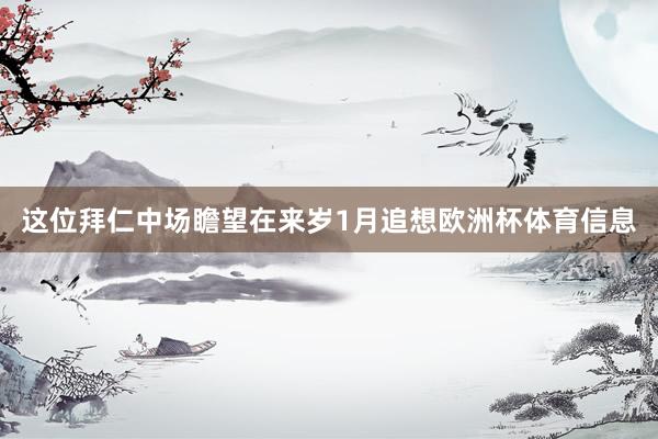 这位拜仁中场瞻望在来岁1月追想欧洲杯体育信息