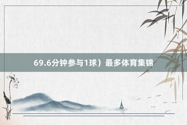 69.6分钟参与1球）最多体育集锦