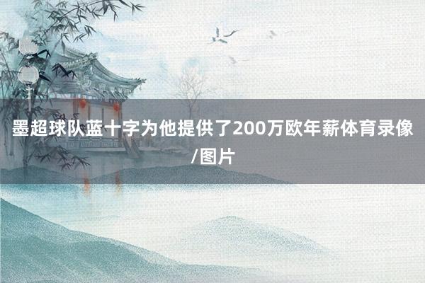 墨超球队蓝十字为他提供了200万欧年薪体育录像/图片