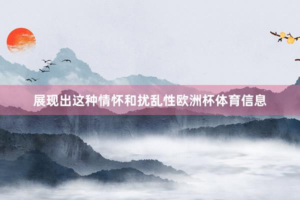 展现出这种情怀和扰乱性欧洲杯体育信息
