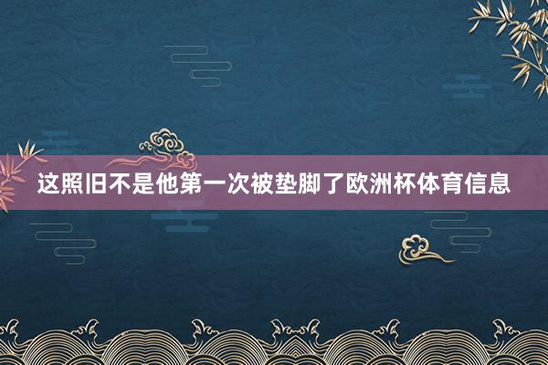 这照旧不是他第一次被垫脚了欧洲杯体育信息