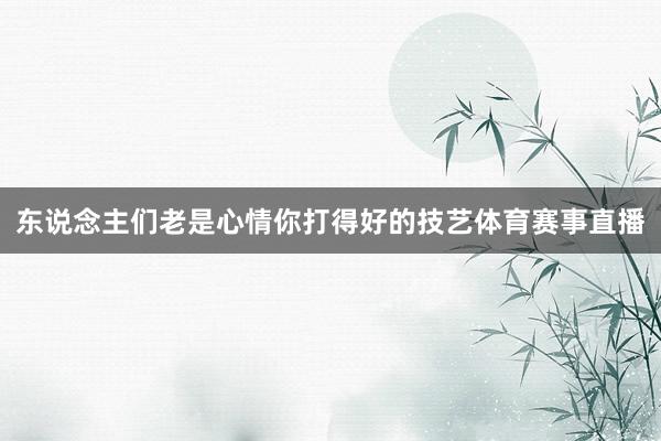 东说念主们老是心情你打得好的技艺体育赛事直播