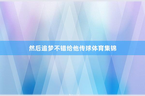 然后追梦不错给他传球体育集锦