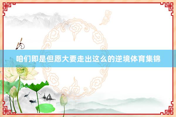 咱们即是但愿大要走出这么的逆境体育集锦