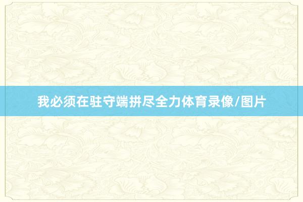 我必须在驻守端拼尽全力体育录像/图片