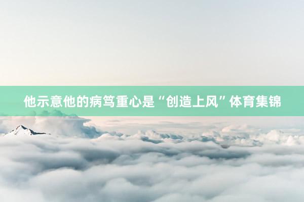 他示意他的病笃重心是“创造上风”体育集锦