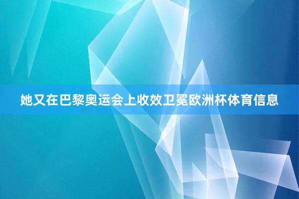 她又在巴黎奥运会上收效卫冕欧洲杯体育信息