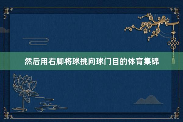 然后用右脚将球挑向球门目的体育集锦