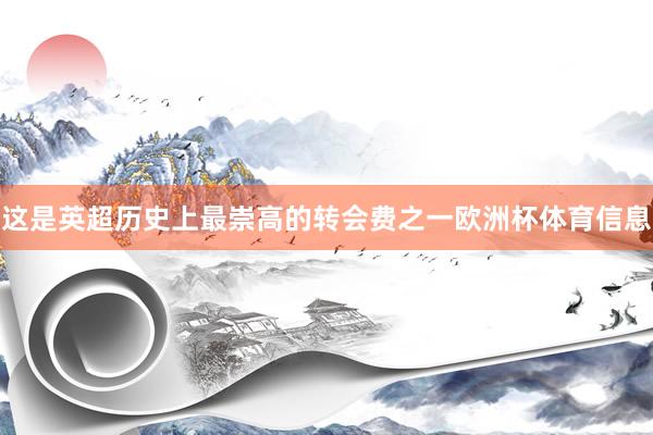 这是英超历史上最崇高的转会费之一欧洲杯体育信息