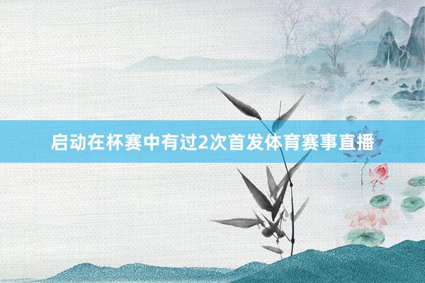 启动在杯赛中有过2次首发体育赛事直播