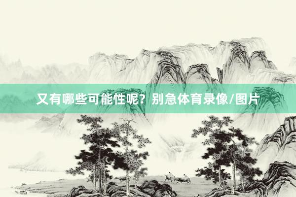 又有哪些可能性呢？别急体育录像/图片