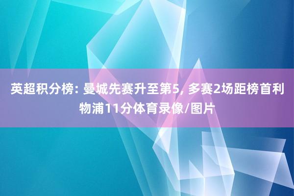 英超积分榜: 曼城先赛升至第5, 多赛2场距榜首利物浦11分体育录像/图片