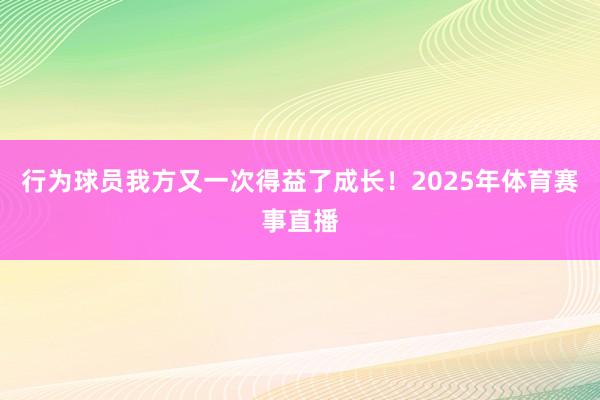 行为球员我方又一次得益了成长！2025年体育赛事直播