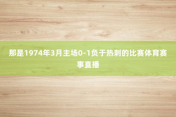 那是1974年3月主场0-1负于热刺的比赛体育赛事直播