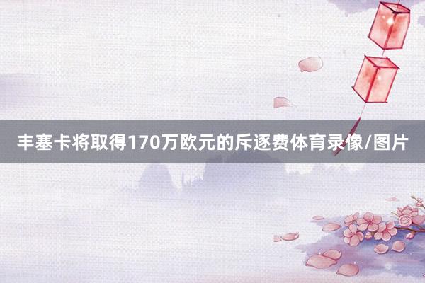 丰塞卡将取得170万欧元的斥逐费体育录像/图片
