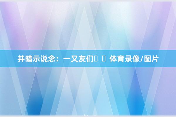 并暗示说念：一又友们❤️体育录像/图片