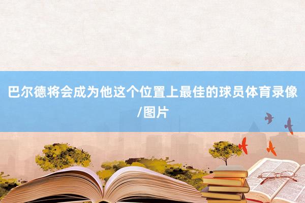 巴尔德将会成为他这个位置上最佳的球员体育录像/图片