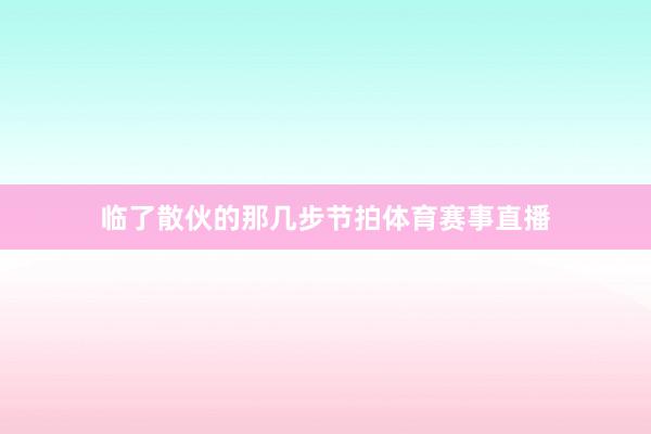 临了散伙的那几步节拍体育赛事直播