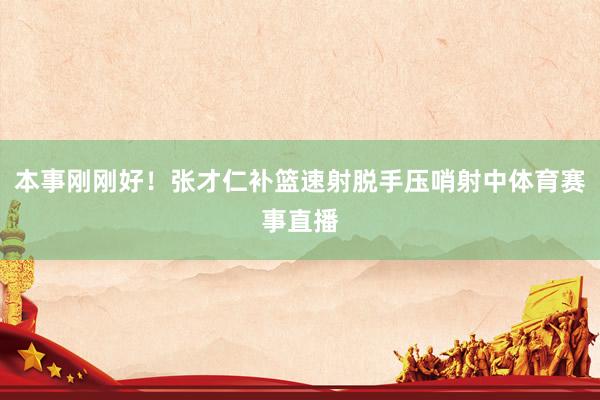 本事刚刚好！张才仁补篮速射脱手压哨射中体育赛事直播