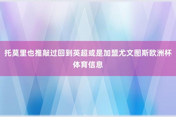 托莫里也推敲过回到英超或是加盟尤文图斯欧洲杯体育信息