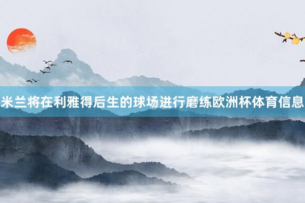 米兰将在利雅得后生的球场进行磨练欧洲杯体育信息