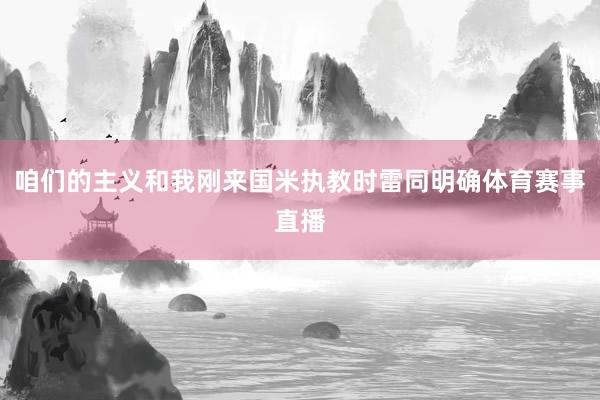 咱们的主义和我刚来国米执教时雷同明确体育赛事直播