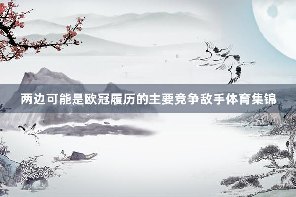 两边可能是欧冠履历的主要竞争敌手体育集锦