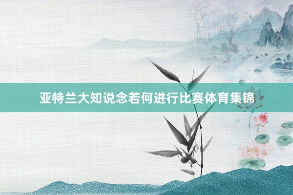 亚特兰大知说念若何进行比赛体育集锦