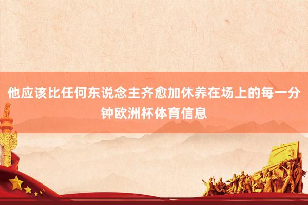 他应该比任何东说念主齐愈加休养在场上的每一分钟欧洲杯体育信息