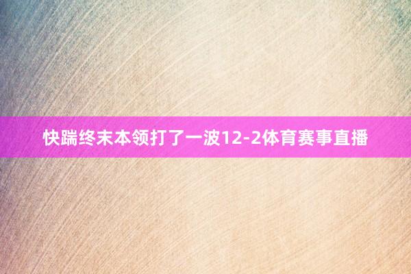 快踹终末本领打了一波12-2体育赛事直播