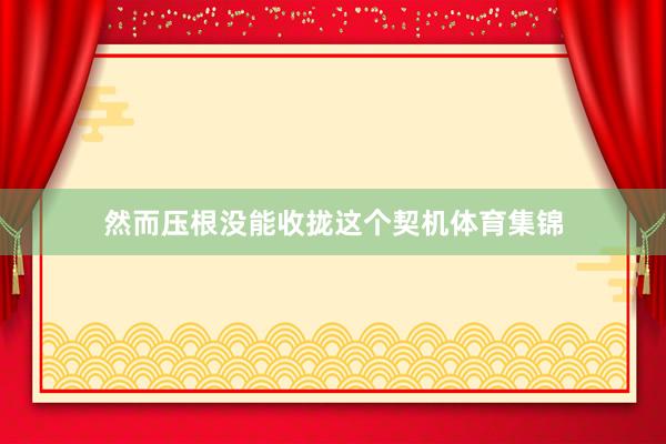 然而压根没能收拢这个契机体育集锦
