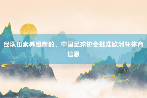 经队伍素养组商酌、中国足球协会批准欧洲杯体育信息