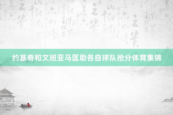 约基奇和文班亚马匡助各自球队抢分体育集锦