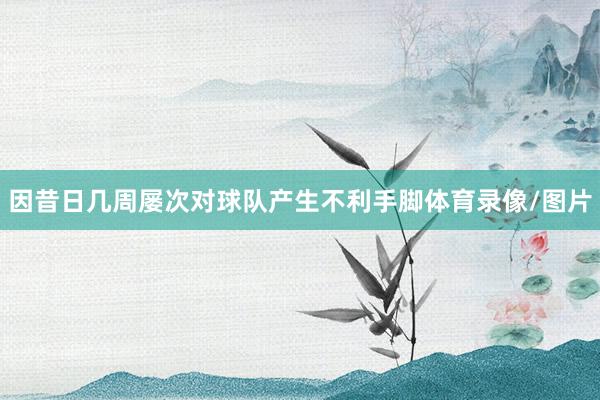 因昔日几周屡次对球队产生不利手脚体育录像/图片