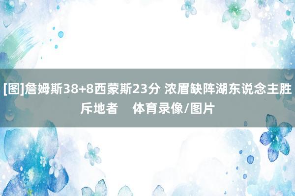 [图]詹姆斯38+8西蒙斯23分 浓眉缺阵湖东说念主胜斥地者    体育录像/图片