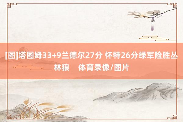 [图]塔图姆33+9兰德尔27分 怀特26分绿军险胜丛林狼    体育录像/图片