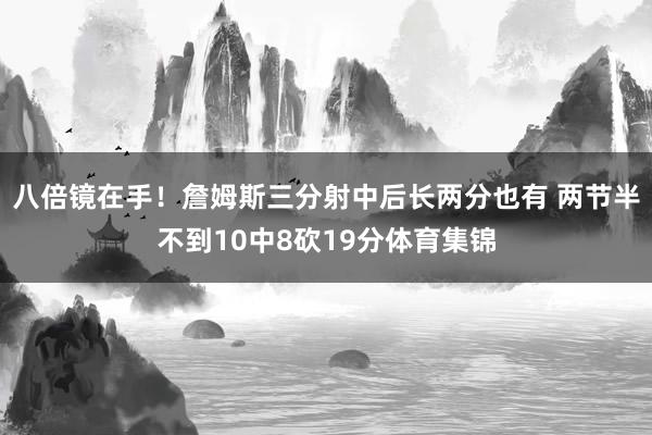 八倍镜在手！詹姆斯三分射中后长两分也有 两节半不到10中8砍19分体育集锦