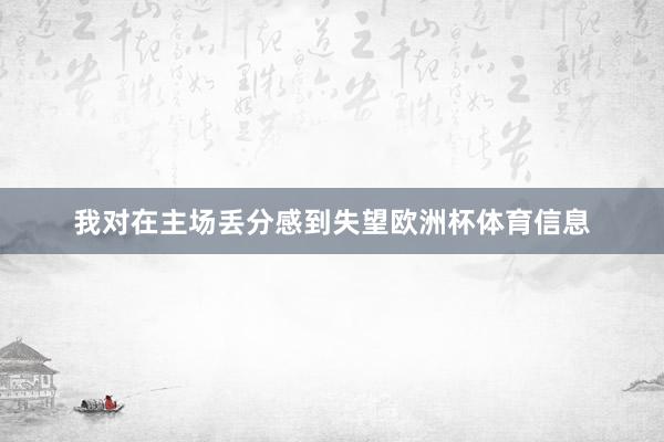 我对在主场丢分感到失望欧洲杯体育信息