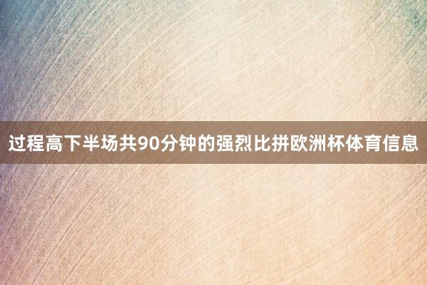 过程高下半场共90分钟的强烈比拼欧洲杯体育信息