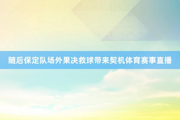 随后保定队场外果决救球带来契机体育赛事直播