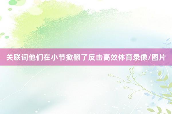 关联词他们在小节掀翻了反击高效体育录像/图片